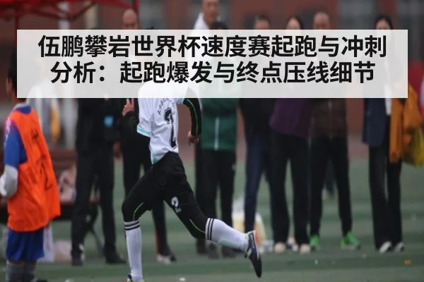 伍鹏攀岩世界杯速度赛起跑与冲刺分析：起跑爆发与终点压线细节