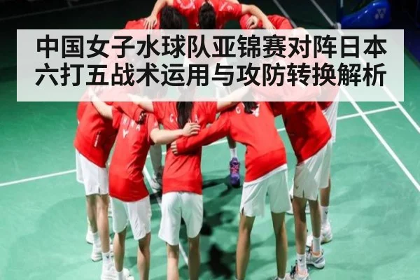 中国女子水球队亚锦赛对阵日本六打五战术运用与攻防转换解析