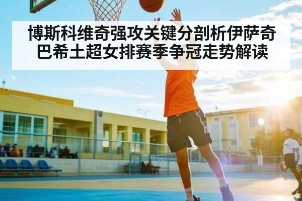 博斯科维奇强攻关键分剖析伊萨奇巴希土超女排赛季争冠走势解读