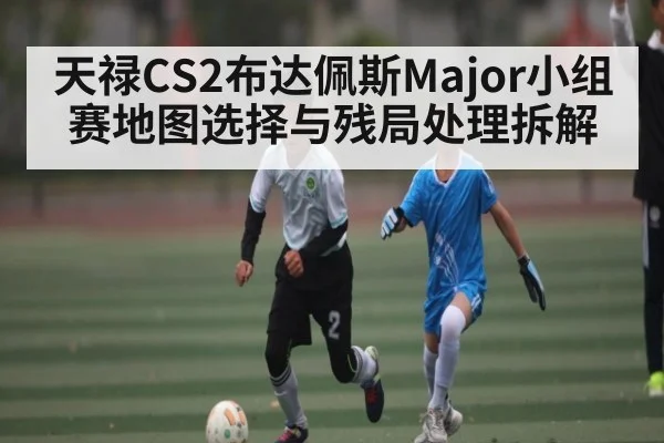 天禄CS2布达佩斯Major小组赛地图选择与残局处理拆解